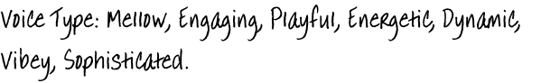 Voice Type: Mellow, Engaging, Playful, Energetic, Dynamic, 
Vibey, Sophisticated.